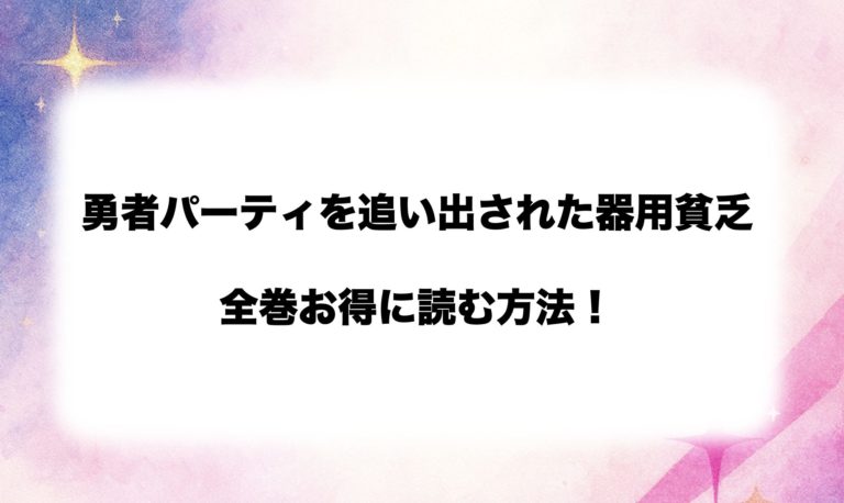  『勇者パーティを追い出された器用貧乏』は全部で何巻？全巻安く読む方法も徹底解説【2026最新】