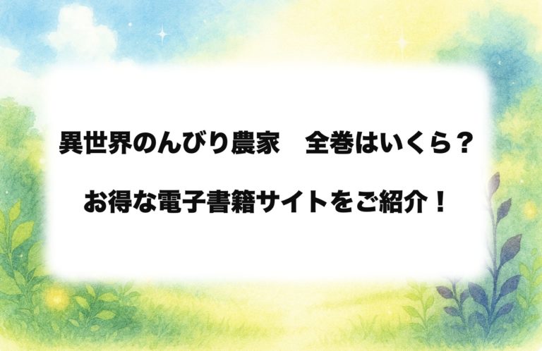  『異世界のんびり農家』は全部で何巻？全巻安く読む方法も徹底解説【2025最新】