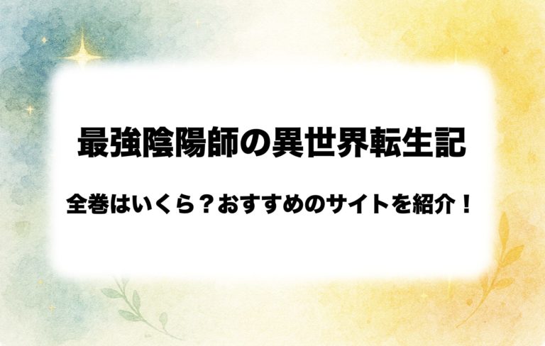  『最強陰陽師の異世界転生記』は全部で何巻？全巻安く読む方法も徹底解説【2025最新】