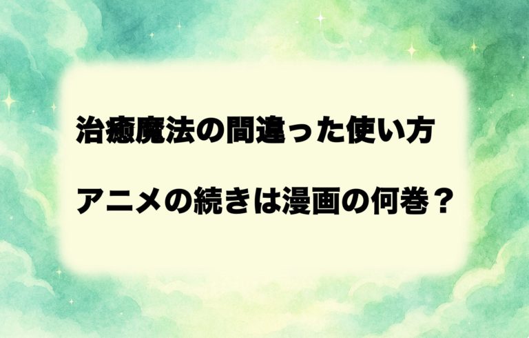 【2026年最新】『治癒魔法の間違った使い方』アニメは原作漫画のどこまで？続きは何巻から読むべきか予想！
