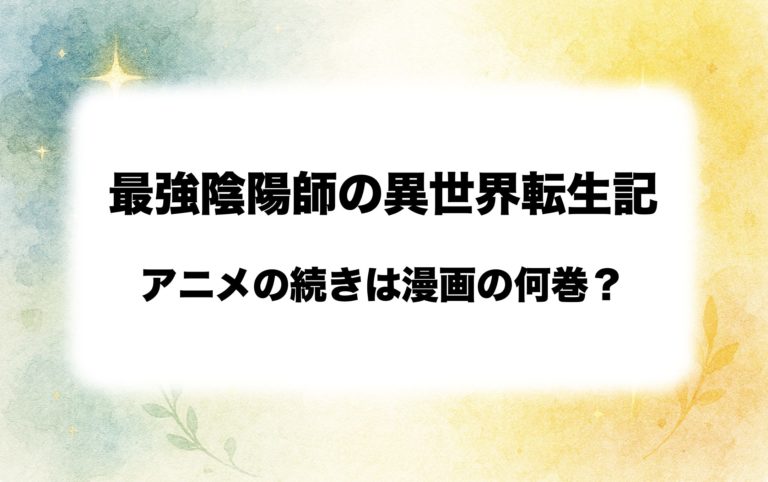 【2026年最新】『最強陰陽師の異世界転生記』アニメは原作漫画のどこまで？続きは何巻から読むべきか解説