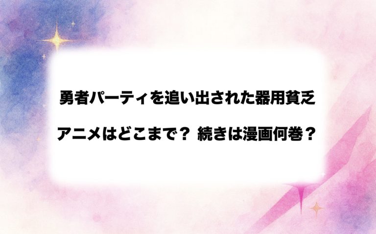 【毎週更新中！】『勇者パーティを追い出された器用貧乏』アニメは原作漫画のどこまで？続きは何巻から読むべきか解説！